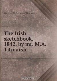 The Irish sketchbook, 1842, by mr. M.A. Titmarsh