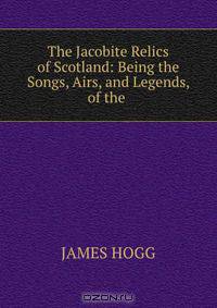The Jacobite Relics of Scotland: Being the Songs, Airs, and Legends, of the .