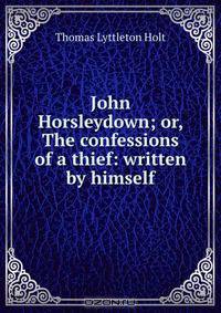 John Horsleydown; or, The confessions of a thief: written by himself
