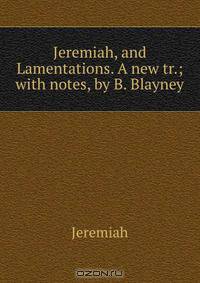 Jeremiah, and Lamentations. A new tr.; with notes, by B. Blayney