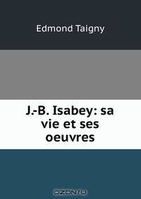 J.-B. Isabey: sa vie et ses oeuvres