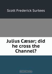 Julius C?sar; did he cross the Channel?
