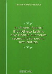 Jo: Alberti Fabrici Bibliotheca Latina, sive Notitia auctorum veterum Latinorum,: sive, Notitia .
