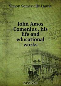 John Amos Comenius . his life and educational works