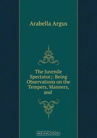 The Juvenile Spectator;: Being Observations on the Tempers, Manners, and .