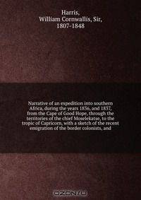 Narrative of an expedition into southern Africa, during the years 1836, and 1837, from the Cape of Good Hope, through the territories of the chief Moselekatse, to the tropic of Capricorn, with a sketch of the recent emigration of the border colonists, and