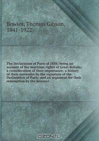 The Declaration of Paris of 1856: being an account of the maritime rights of Great Britain; a consideration of their importance; a history of their surrender by the signature of the Declaration of Paris; and an argument for their resumption by the denunci
