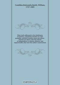Plain truth addressed to the inhabitants of America, containing remarks on a late pamphlet, entitled Common sense microform : wherein are shewn, that the scheme of independence is ruinous, delusive, and impracticable; that were the author