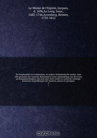 De koophandel van Amsterdam, en andere Nederlandsche steden, naar alle gewesten der waereld. Bestaende in eene verhandeling van de waren en koopmanschappen, die men daer heen zendt en wederom ontfangt: benevens vergelijkingen der munten, maten en gewigten