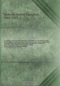 An account of the question which has arisen between the Bishop and the Church Missionary Society in the Diocese of Colombo : being a paper read originally before the Oxford Missionary Association of Graduates on Friday, October 20th, 1876 and since comple