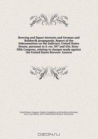 Brewing and liquor interests and German and Bolshevik propaganda. Report of the Subcommittee on the Judiciary, United States Senate, pursuant to S. res. 307 and 436, Sixty-fifth Congress, relating to charges made against the United States Brewers