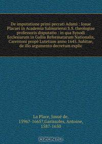 De imputatione primi peccati Adami : Iosue Placaei in Academia Salmuriensi S.S. theologiae professoris disputatio : in qua Synodi Ecclesiarum in Gallia Reformatarum Nationalis, Carentoni prope Lutetiam anno 1645. habitae, de illo argumento decretum explic