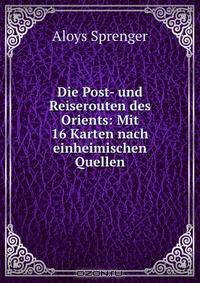Die Post- und Reiserouten des Orients: Mit 16 Karten nach einheimischen Quellen