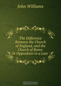 The Difference Between the Church of England, and the Church of Rome: In Opposition to a Late .