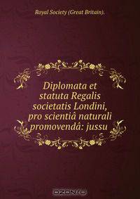 Diplomata et statuta Regalis societatis Londini, pro scientia naturali promovenda: jussu .