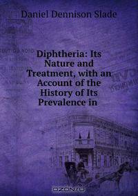 Diphtheria: Its Nature and Treatment, with an Account of the History of Its Prevalence in .