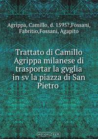 Trattato di Camillo Agrippa milanese di trasportar la gvglia in sv la piazza di San Pietro .