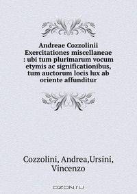 Andreae Cozzolinii Exercitationes miscellaneae : ubi tum plurimarum vocum etymis ac significationibus, tum auctorum locis lux ab oriente affunditur