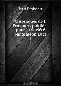 Chroniques de J. Froissart, publiees pour la Societe par Simeon Luce