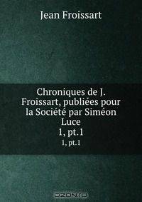 Chroniques de J. Froissart, publiees pour la Societe par Simeon Luce