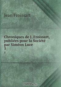Chroniques de J. Froissart, publiees pour la Societe par Simeon Luce