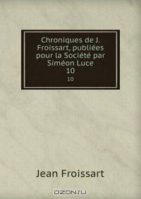 Chroniques de J. Froissart, publiees pour la Societe par Simeon Luce