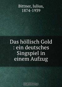 Das hollisch Gold : ein deutsches Singspiel in einem Aufzug
