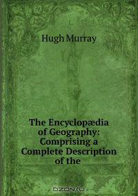The Encyclop?dia of Geography: Comprising a Complete Description of the .