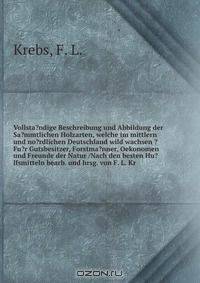 Vollsta?ndige Beschreibung und Abbildung der Sa?mmtlichen Holzarten, welche im mittlern und no?rdlichen Deutschland wild wachsen ?Fu?r Gutsbesitzer, Forstma?nner, Oekonomen und Freunde der Natur /Nach den besten Hu?lfsmitteln bearb. und hrsg. von F. L. Kr