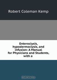 Enteroclysis, hypodermoclysis, and infusion: A Manual for Physicians and Students, with a .