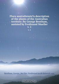 Flora australiensis?a description of the plants of the Australian territory /by George Bentham, assisted by Ferdinand Mueller.