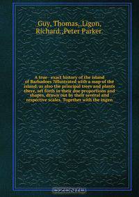 A true & exact history of the island of Barbadoes ?illustrated with a map of the island, as also the principal trees and plants there, set forth in their due proportions and shapes, drawn out by their several and respective scales. Together with the ingen