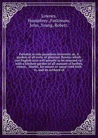 Paradisi in sole paradisus terrestris, or, A garden of all sorts of pleasant flowers which our English ayre will permitt to be noursed vp?with a kitchen garden of all manner of herbes, rootes, & fruites, for meate or sause vsed with vs, and an orchard of