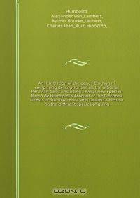 An illustration of the genus Cinchona ?comprising descriptions of all the officinal Peruvian barks, including several new species, Baron de Humboldt