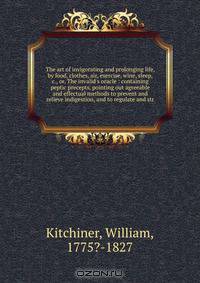 The art of invigorating and prolonging life, by food, clothes, air, exercise, wine, sleep, &c., or, The invalid