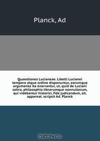 Quaestiones Lucianeae. Libelli Lucianei tempore atque ordine disponuntur, eorumque argumenta ita enarrantur, ut, quid de Luciani satira, philosophia librorumque nonnullorum, qui videbantur historici, fide judicandum, sit, appareat. scripsit Ad. Planck