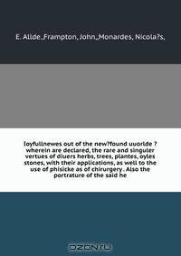 Ioyfullnewes out of the new?found uuorlde ?wherein are declared, the rare and singuler vertues of diuers herbs, trees, plantes, oyles & stones, with their applications, as well to the use of phisicke as of chirurgery . Also the portrature of the said he