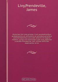 Historiae libri trea priores. Cum annotationibus probatissimis et utilissimis ex omnibus prioribus commentatoribus accurate selectis et anglice redditis; quibus et nonnullae suae sunt adjectae a Jacobo Prendeville. Loci omnes difficiles explicantur, et te