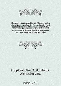 Ideen zu einer Geographie der Pflanzen ?nebst einem Naturgema?lde der Tropenla?nder ? auf Beobachtungen und Messungen gegru?ndet, welche vom 10ten Grade no?rdlicher bis zum 10ten Grade su?dlicher Breite, in den Jahren 1799, 1800, 1801, 1802 und 1803 anges