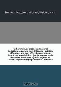 Herbarum vivae eicones ad naturae imitationem,summa cum diligentia & artificio effigiatae, una cum effectibus earundem, in gratiam veteris illius, & jamjam renascentis herbariae medicinae . Quibus adjecta ad calcem, appendix isagogica de usu & administr