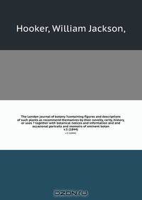 The London journal of botany ?containing figures and descriptions of such plants as recommend themselves by their novelty, rarity, history, or uses ? together with botanical notices and information and and occasional portraits and memoirs of eminent botan