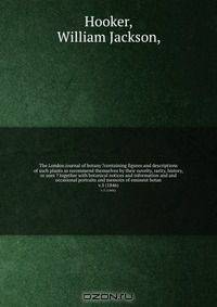 The London journal of botany ?containing figures and descriptions of such plants as recommend themselves by their novelty, rarity, history, or uses ? together with botanical notices and information and and occasional portraits and memoirs of eminent botan