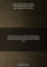 Flora Brasiliensis, enumeratio plantarum in Brasilia hactenus detectarum ?quas suis aliorumque botanicorum studiis descriptas et methodo naturali digestas partim icone illustratas /ediderunt Carolus Fridericus Philippus de Martius et Augustus Guilielmus E