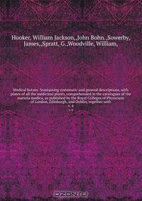 Medical botany ?containing systematic and general descriptions, with plates of all the medicinal plants, comprehended in the catalogues of the materia medica, as published by the Royal Colleges of Physicians of London, Edinburgh, and Dublin, together with