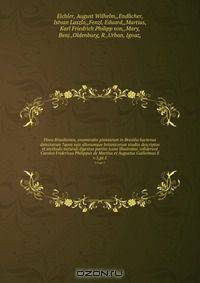 Flora Brasiliensis, enumeratio plantarum in Brasilia hactenus detectarum ?quas suis aliorumque botanicorum studiis descriptas et methodo naturali digestas partim icone illustratas /ediderunt Carolus Fridericus Philippus de Martius et Augustus Guilielmus E