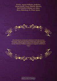 Flora Brasiliensis, enumeratio plantarum in Brasilia hactenus detectarum ?quas suis aliorumque botanicorum studiis descriptas et methodo naturali digestas partim icone illustratas /ediderunt Carolus Fridericus Philippus de Martius et Augustus Guilielmus E