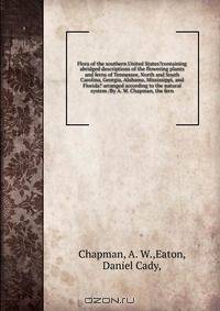 Flora of the southern United States?containing abridged descriptions of the flowering plants and ferns of Tennessee, North and South Carolina, Georgia, Alabama, Mississippi, and Florida? arranged according to the natural system /By A. W. Chapman, the fern