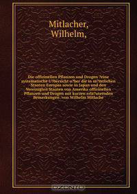 Die offizinellen Pflanzen und Drogen ?eine systematische U?bersicht u?ber die in sa?mtlichen Staaten Europas sowie in Japan und den Vereinigten Staaten von Amerika offizinellen Pflanzen und Drogen mit kurzen erla?uternden Bemerkungen /von Wilhelm Mitlache