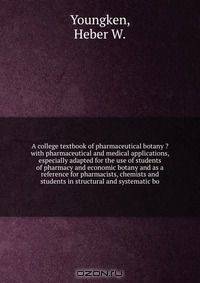 A college textbook of pharmaceutical botany ?with pharmaceutical and medical applications, especially adapted for the use of students of pharmacy and economic botany and as a reference for pharmacists, chemists and students in structural and systematic bo