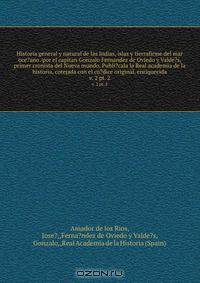 Historia general y natural de las Indias, islas y tierrafirme del mar oce?ano /por el capitan Gonzalo Fernandez de Oviedo y Valde?s, primer cronista del Nueva mundo. Publi?cala la Real academia de la historia, cotejada con el co?dice original, enriquecida